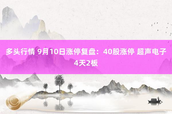 多头行情 9月10日涨停复盘：40股涨停 超声电子4天2板