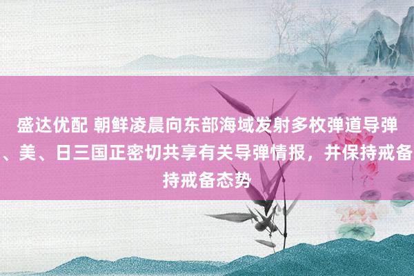 盛达优配 朝鲜凌晨向东部海域发射多枚弹道导弹，韩、美、日三国正密切共享有关导弹情报，并保持戒备态势