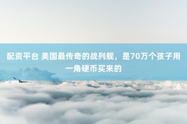 配资平台 美国最传奇的战列舰，是70万个孩子用一角硬币买来的