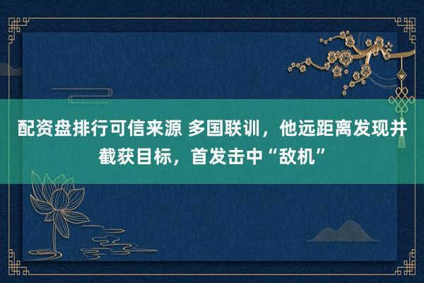 配资盘排行可信来源 多国联训，他远距离发现并截获目标，首发击中“敌机”