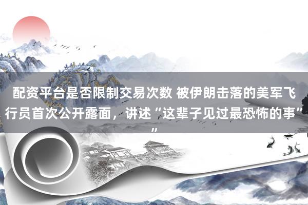 配资平台是否限制交易次数 被伊朗击落的美军飞行员首次公开露面，讲述“这辈子见过最恐怖的事”