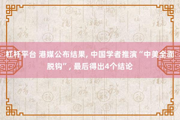 杠杆平台 港媒公布结果, 中国学者推演“中美全面脱钩”, 最后得出4个结论