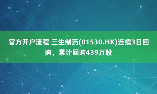 官方开户流程 三生制药(01530.HK)连续3日回购，累计回购439万股
