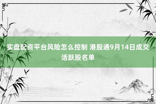 实盘配资平台风险怎么控制 港股通9月14日成交活跃股名单