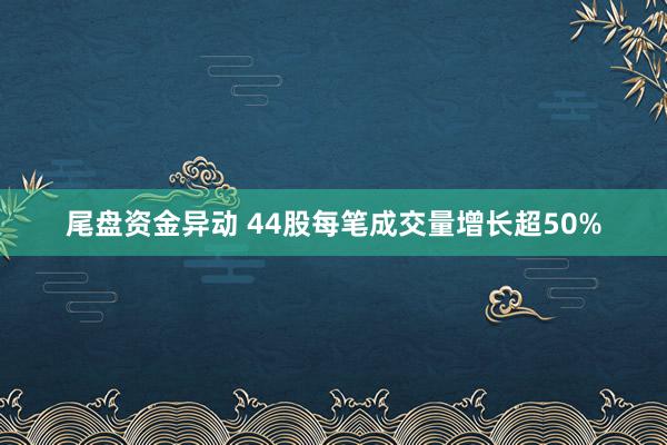 尾盘资金异动 44股每笔成交量增长超50%