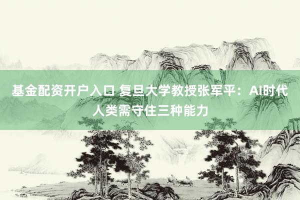 基金配资开户入口 复旦大学教授张军平：AI时代人类需守住三种能力