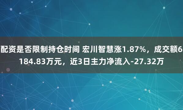 配资是否限制持仓时间 宏川智慧涨1.87%，成交额6184.83万元，近3日主力净流入-27.32万