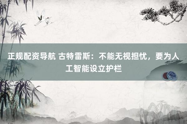 正规配资导航 古特雷斯：不能无视担忧，要为人工智能设立护栏