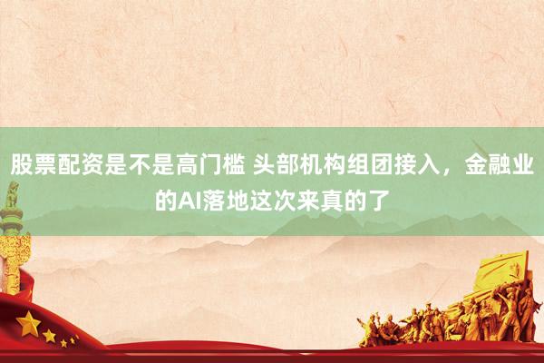 股票配资是不是高门槛 头部机构组团接入，金融业的AI落地这次来真的了