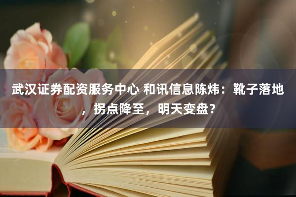 武汉证券配资服务中心 和讯信息陈炜：靴子落地，拐点降至，明天变盘？