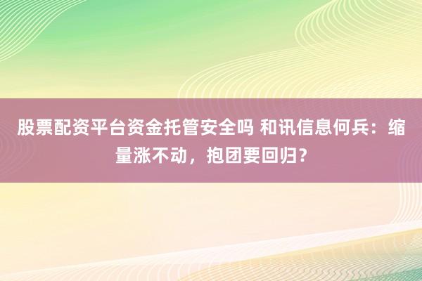 股票配资平台资金托管安全吗 和讯信息何兵：缩量涨不动，抱团要回归？