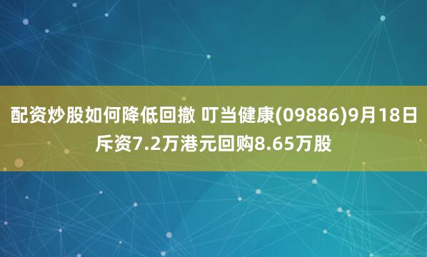 配资炒股如何降低回撤 叮当健康(09886)9月18日斥资7.2万港元回购8.65万股