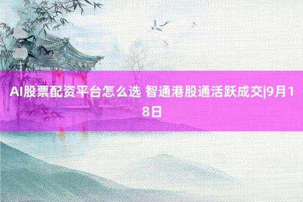 AI股票配资平台怎么选 智通港股通活跃成交|9月18日