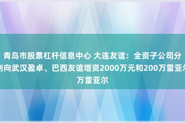 青岛市股票杠杆信息中心 大连友谊：全资子公司分别向武汉盈卓、巴西友谊增资2000万元和200万雷亚尔