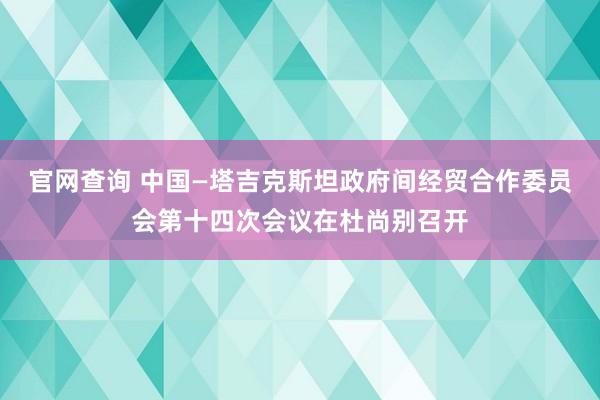 官网查询 中国—塔吉克斯坦政府间经贸合作委员会第十四次会议在杜尚别召开
