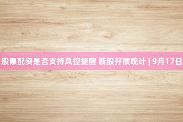 股票配资是否支持风控提醒 新股孖展统计 | 9月17日