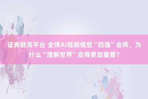 证券融资平台 全球AI视频模型“四强”会师，为什么“理解世界”变得更加重要？