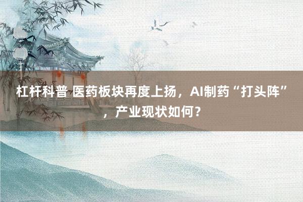 杠杆科普 医药板块再度上扬，AI制药“打头阵”，产业现状如何？