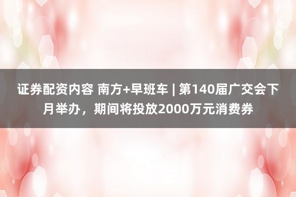 证券配资内容 南方+早班车 | 第140届广交会下月举办，期间将投放2000万元消费券