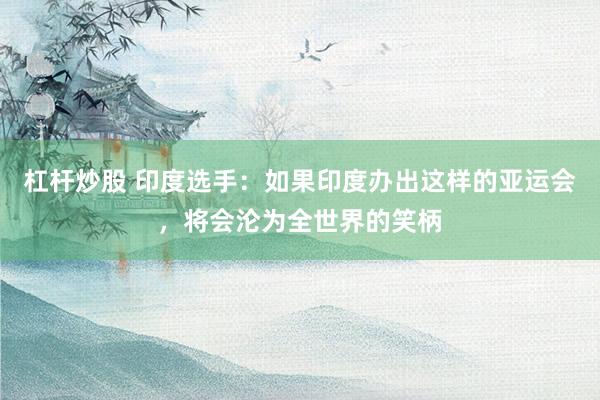 杠杆炒股 印度选手：如果印度办出这样的亚运会，将会沦为全世界的笑柄