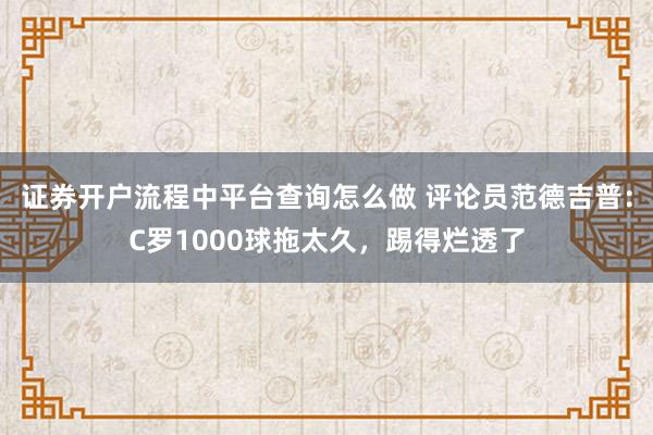 证券开户流程中平台查询怎么做 评论员范德吉普：C罗1000球拖太久，踢得烂透了