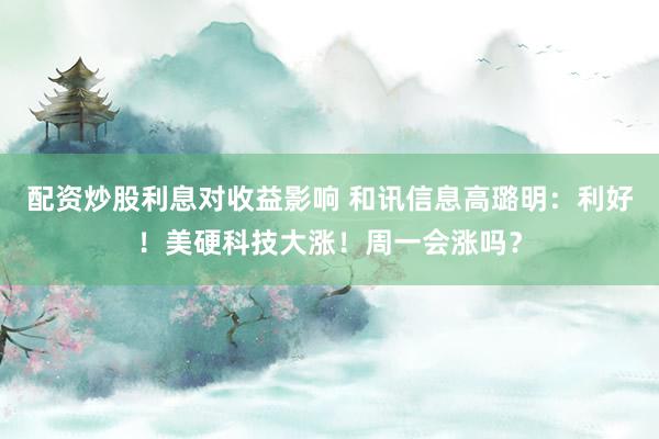 配资炒股利息对收益影响 和讯信息高璐明：利好！美硬科技大涨！周一会涨吗？