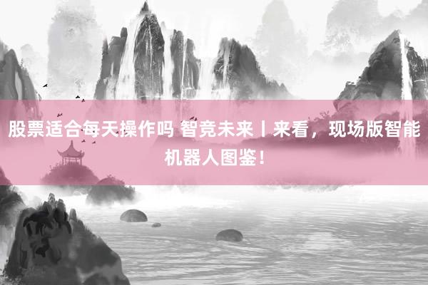 股票适合每天操作吗 智竞未来丨来看，现场版智能机器人图鉴！