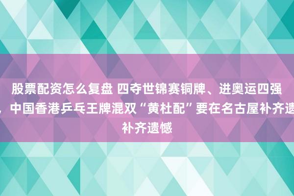 股票配资怎么复盘 四夺世锦赛铜牌、进奥运四强后，中国香港乒乓王牌混双“黄杜配”要在名古屋补齐遗憾