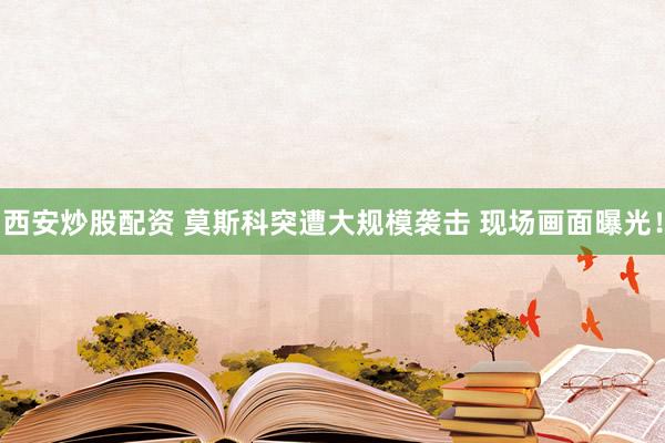 西安炒股配资 莫斯科突遭大规模袭击 现场画面曝光！