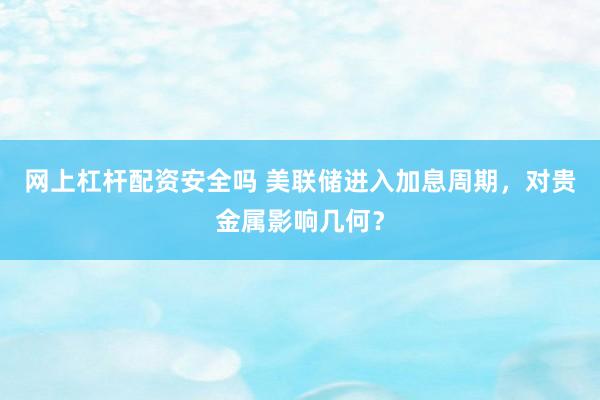 网上杠杆配资安全吗 美联储进入加息周期，对贵金属影响几何？