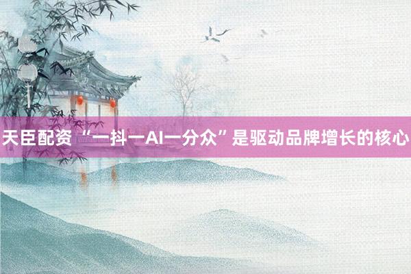 天臣配资 “一抖一AI一分众”是驱动品牌增长的核心