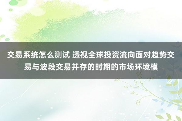 交易系统怎么测试 透视全球投资流向面对趋势交易与波段交易并存的时期的市场环境模