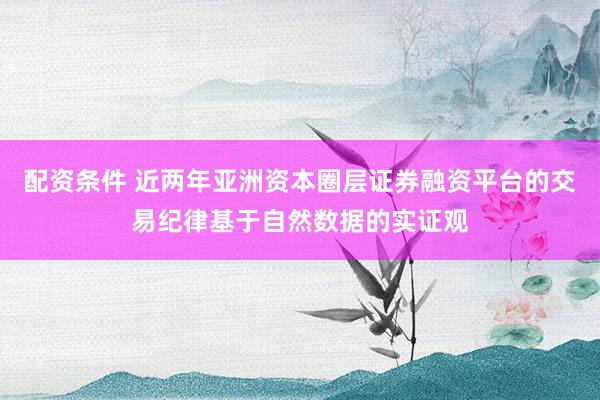 配资条件 近两年亚洲资本圈层证券融资平台的交易纪律基于自然数据的实证观