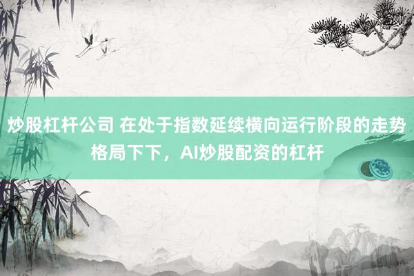 炒股杠杆公司 在处于指数延续横向运行阶段的走势格局下下，AI炒股配资的杠杆