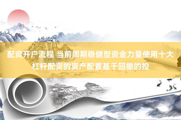 配资开户流程 当前周期稳健型资金力量使用十大杠杆配资的资产配置基于回撤的控