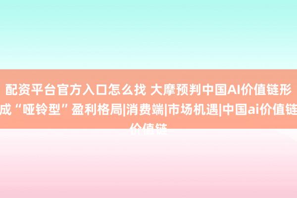 配资平台官方入口怎么找 大摩预判中国AI价值链形成“哑铃型”盈利格局|消费端|市场机遇|中国ai价值链