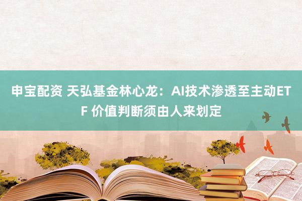 申宝配资 天弘基金林心龙：AI技术渗透至主动ETF 价值判断须由人来划定