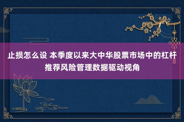 止损怎么设 本季度以来大中华股票市场中的杠杆推荐风险管理数据驱动视角