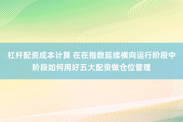 杠杆配资成本计算 在在指数延续横向运行阶段中阶段如何用好五大配资做仓位管理