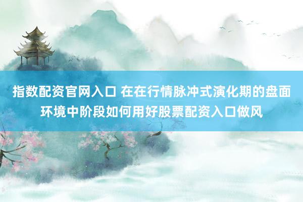 指数配资官网入口 在在行情脉冲式演化期的盘面环境中阶段如何用好股票配资入口做风