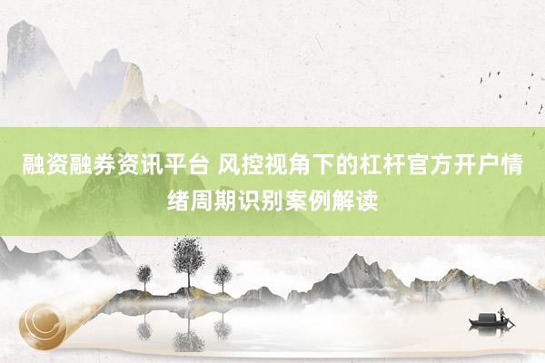 融资融券资讯平台 风控视角下的杠杆官方开户情绪周期识别案例解读