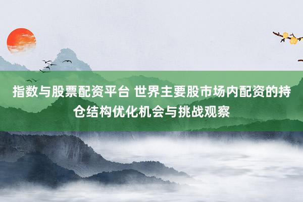 指数与股票配资平台 世界主要股市场内配资的持仓结构优化机会与挑战观察