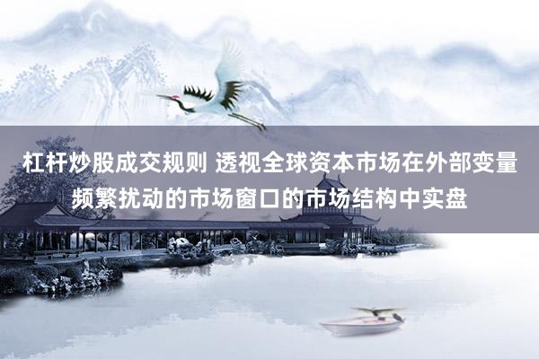 杠杆炒股成交规则 透视全球资本市场在外部变量频繁扰动的市场窗口的市场结构中实盘
