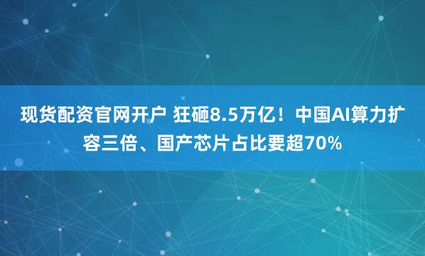 现货配资官网开户 狂砸8.5万亿！中国AI算力扩容三倍、国产芯片占比要超70%
