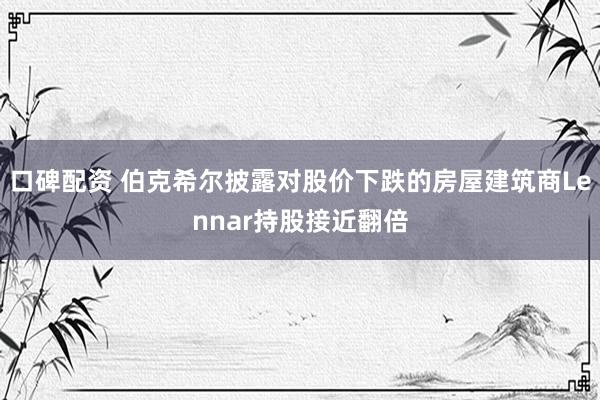 口碑配资 伯克希尔披露对股价下跌的房屋建筑商Lennar持股接近翻倍