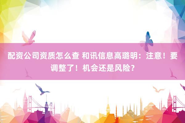 配资公司资质怎么查 和讯信息高璐明:注意!要调整了!机会还是风险?