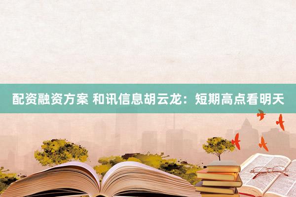 配资融资方案 和讯信息胡云龙：短期高点看明天