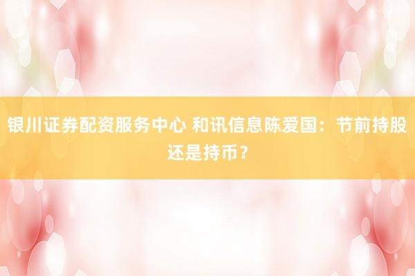 银川证券配资服务中心 和讯信息陈爱国：节前持股还是持币？