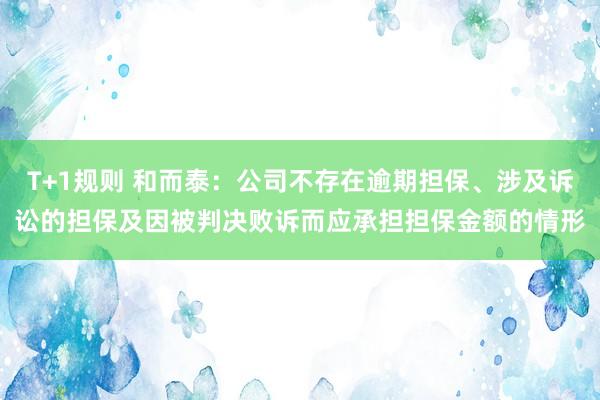 T+1规则 和而泰：公司不存在逾期担保、涉及诉讼的担保及因被判决败诉而应承担担保金额的情形