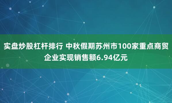 实盘炒股杠杆排行 中秋假期苏州市100家重点商贸企业实现销售额6.94亿元